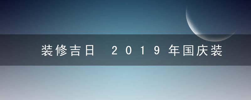 装修吉日 2019年国庆装修好不好